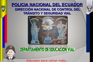 POLICIA NACIONAL DEL ECUADORPOLICIA NACIONAL DEL ECUADOR
DIRECCIÓN NACIONAL DE CONTROL DELDIRECCIÓN NACIONAL DE CONTROL DEL
TRÁNSITO Y SEGURIDAD VIALTRÁNSITO Y SEGURIDAD VIAL
Educamos para salvar vidas…
 