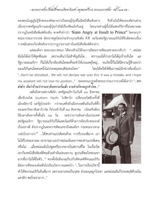 --  พระราชประวัติสมเด็จพระมหิตลาธิเบศร อดุลยเดชวิกรม พระบรมราชชนก หน้า ๒๑ --
ของฮอนโนลูลูไม่รู้จักพระองค์หมายว่าเป็นคนญี่ปุ่นที่ไม่มีหนังสือเดินทาง จึงห้ามไม่ให้พระองค์ผ่านด่าน
เนื่องจากสหรัฐอเมริกาและญี่ปุ่นกําลังมีเรื่องขัดแย้งกันอยู่ โดยนายด่านผู้นั้นได้แสดงกิริยาที่ไม่เหมาะสม
ปรากฏในหนังสือพิมพ์ท้องถิ่น พาดหัวข่าวว่า "Siam Angry at Insult to Prince" โดยระบุว่า
พระยาประภากรวงษ์ อัครราชทูตไทยประจํากรุงวอชิงตัน ดี.ซี. จะร้องต่อรัฐบาลอเมริกันให้รับผิดชอบเรื่อง
การหมิ่นพระเกียรติหลังจากปรากฏรายงานข่าวในหนังสือพิมพ์ดังกล่าว
แต่สมเด็จฯ พระบรมราชชนก ได้ทรงห้ามไว้ด้วยการมีพระราชหัตถเลขาตอบกลับว่า “...หม่อม
ฉันไม่ได้เล่าให้ทูตฟังเลย เพราะเห็นว่าไม่สําคัญอันใด... ทราบแน่ได้ว่าเขาไม่ได้มุ่งร้ายอันใด แล
รัฐบาลอะเมริกา ก็ไม่ได้เกี่ยวข้องอันใดพอที่จะทําให้เปนเหตุใหญ่... จนบัดนี้ก็ไม่ได้มีความรู้สึกเลยว่า
อะเมริกันคนใดคนหนึ่งไม่ประพฤตตนดีต่อคนไทย” โดยได้ตรัสให้สัมภาษณ์นักข่าวท้องถิ่นว่า
"…Don't be disturbed… We will not declare war over this. It was a mistake, and I hope
my assailant will not lose his position…" ตลอดจนภายหลังพระยาประภากรวงษ์ได้เล่าว่า "...ทรง
สงสาร เห็นว่าถ้าจะว่าขานเอาถ้อยความกันแล้ว นายด่านก็คงจะถูกทําโทษ..."
เสด็จถึงซานฟรานซิสโก สหรัฐอเมริกาในวันที่ ๑๖ สิงหาคม
เพื่อจับรถไฟ Southern Pacific ไปชิคาโก เปลี่ยนรถไฟอีกครั้งที่
เมืองอัลบานี มลรัฐนิวยอร์ก กว่าจะเสด็จถึงเมืองบอสตันอันเป็นที่ตั้ง
ของมหาวิทยาลัยฮาร์วาร์ด ก็ล่วงเข้าวันที่ ๒๖ สิงหาคม เบ็ดเสร็จต้อง
ใช้เวลาเดินทางทั้งสิ้นถึง ๖๔ วัน ระหว่างการเดินทางในประเทศ
สหรัฐอเมริกา รัฐบาลอเมริกันก็ได้แสดงไมตรีด้วยการต้อนรับพระองค์
เป็นอย่างดี ดังปรากฏในพระราชหัตถเลขาถึงสมเด็จฯ กรมพระยาเทวะ
วงษ์วโรปการว่า” ...ได้พบท่านเปรสิเดนด้วย การรับรองดีมาก เรา
ไม่ได้ไปขอเขาเลย เขาถามมาเองว่าหม่อมฉันอยากพบท่านเปรสิเดน
หรือไม่ ...เมื่อหม่อมฉันไปพูดหรือบรรยายในสถานที่ใด ในเรื่องใด
เขาก็ลงหนังสือพิมพ์ติชมด้วยคําอันอ่อนหวาน ดูเปนที่พอใจของเขา
มากที่เราไม่ได้ถือตัว...” ทรงตั้งข้อสังเกตุเกี่ยวกับทัศนคติที่คนอเมริกัน
มีต่อการที่พระองค์เสด็จไปเรียนวิชาการแพทย์ว่า "...ในการเรียนวิชานี้
ทําให้พวกอเมริกันยินดีมาก เพราะเขาเหนเป็นกุศล ช่วยมนุษถูกใจเขา แลหม่อมฉันก็ประพฤติตัวเดโม
แครติก พอใจเขามาก..."
 