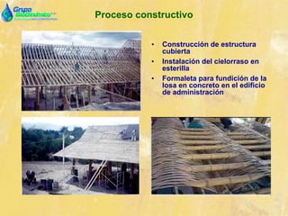 Proceso constructivo
• Construcción de estructura
cubierta
• Instalación del cielorraso en
esterilla
• Formaleta para fundición de la
losa en concreto en el edificio
de administración
 