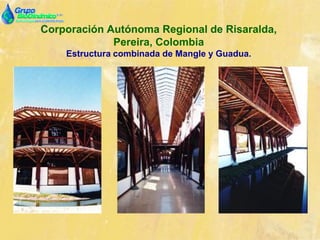 Corporación Autónoma Regional de Risaralda,
Pereira, Colombia
Estructura combinada de Mangle y Guadua.
 