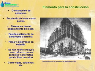 • Construcción de
andamios.
• Encofrado de losas como
puntal.
• Casetones para el
aligeramiento de losas.
• Paredes solamente de
bahareque y esterilla.
• Pisos y cielorrasos en
esterilla.
• Se han hecho ensayos
como refuerzo para el
concreto y alternativa
para la fibra de vidrio.
• Como vigas, columnas,
etc.
Elemento para la construcción
Foto construcción de la Catedral de Manizales en 1929
 
