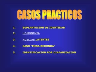1. SUPLANTACION DE IDENTIDAD
2. HOMONIMIA
3. HUELLAS LATENTES
4. CASO “MESA REDONDA”
5. IDENTIFICACION POR DIAFANIZACION
 
