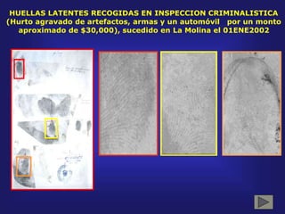 HUELLAS LATENTES RECOGIDAS EN INSPECCION CRIMINALISTICA
(Hurto agravado de artefactos, armas y un automóvil por un monto
aproximado de $30,000), sucedido en La Molina el 01ENE2002
 