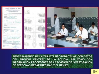 PROCESAMIENTO DE LA TARJETA NECRODACTILAR CON DATOS
DEL ARCHIVO CENTRAL DE LA POLICIA, ASI COMO CON
INFORMACIÓN PROCEDENTE DE LA DIVISIÓN DE INVESTIGACIÓN
DE PERSONAS DESAPARECIDAS Y EL RENIEC
 