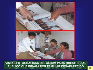 VISTAS FOTOGRAFICAS DEL ALBUM PARA MUESTREO AL
PUBLICO QUE INDAGA POR FAMILIAR DESAPARECIDO
 