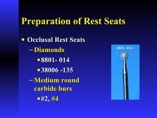 Preparation of Rest SeatsPreparation of Rest Seats
• Occlusal Rest SeatsOcclusal Rest Seats
− DiamondsDiamonds
•8801- 0148801- 014
•38006 -13538006 -135
− Medium roundMedium round
carbide burscarbide burs
•#2,#2, #4#4
8801- 0148801- 014
 