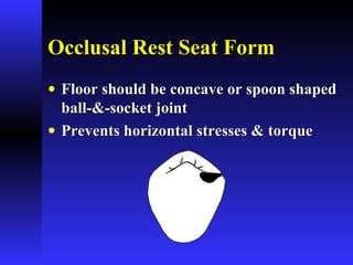 Occlusal Rest Seat FormOcclusal Rest Seat Form
• Floor should be concave or spoon shapedFloor should be concave or spoon shaped
ball-&-socket jointball-&-socket joint
• Prevents horizontal stresses & torquePrevents horizontal stresses & torque
 