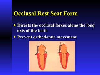 Occlusal Rest Seat FormOcclusal Rest Seat Form
• Directs the occlusal forces along the longDirects the occlusal forces along the long
axis of the toothaxis of the tooth
• Prevent orthodontic movementPrevent orthodontic movement
 