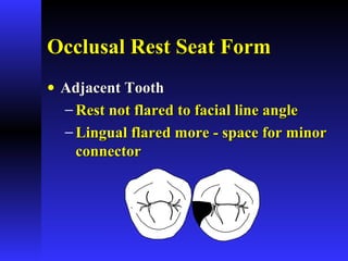 Occlusal Rest Seat FormOcclusal Rest Seat Form
• Adjacent ToothAdjacent Tooth
− Rest not flared to facial line angleRest not flared to facial line angle
− Lingual flared more - space for minorLingual flared more - space for minor
connectorconnector
 