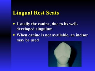 Lingual Rest SeatsLingual Rest Seats
• Usually the canine, due to its well-Usually the canine, due to its well-
developed cingulumdeveloped cingulum
• When canine is not available, an incisorWhen canine is not available, an incisor
may be usedmay be used
 