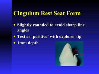 Cingulum Rest Seat FormCingulum Rest Seat Form
• Slightly rounded to avoid sharp lineSlightly rounded to avoid sharp line
anglesangles
• Test as ‘positive’ with explorer tipTest as ‘positive’ with explorer tip
• 1mm depth1mm depth
 