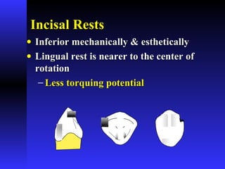 Incisal RestsIncisal Rests
• Inferior mechanically & estheticallyInferior mechanically & esthetically
• Lingual rest is nearer to the center ofLingual rest is nearer to the center of
rotationrotation
− Less torquing potentialLess torquing potential
 