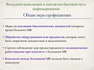 Общиемерыпрофилактики
✤ Меры по изоляции биологических жидкостей (мокрота,
кровь) больного МВ8
✤ Обработка оборудования или предметов, которые могут
быть загрязнены жидкостями и выделениями8
✤ Строгое соблюдение мер предосторожности медицинскими
работниками при контакте с больными МВ8
✤ Контакты между больными МВ должны быть сведены к
минимуму
Воздушно-капельный и контактно-бытовой путь
инфицирования
 