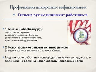 Профилактикаперекресногоинфицирования
✤ 1. Мытье и обработку рук
после снятия перчаток,
до и после контакта с больным
(в том числе с мокротой больного,
дыхательным оборудованием)!
✤ 2. Использование спиртовых антисептиков
(в виде салфеток, в диспенсерах) во всех кабинетах !
✤ Медицинские работники непосредственно контактирующие с
больными не должны использовать накладные ногти
✤ Гигиена рук медицинских работников
 