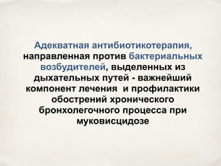 Адекватная антибиотикотерапия,
направленная против бактериальных
возбудителей, выделенных из
дыхательных путей - важнейший
компонент лечения и профилактики
обострений хронического
бронхолегочного процесса при
муковисцидозе
 