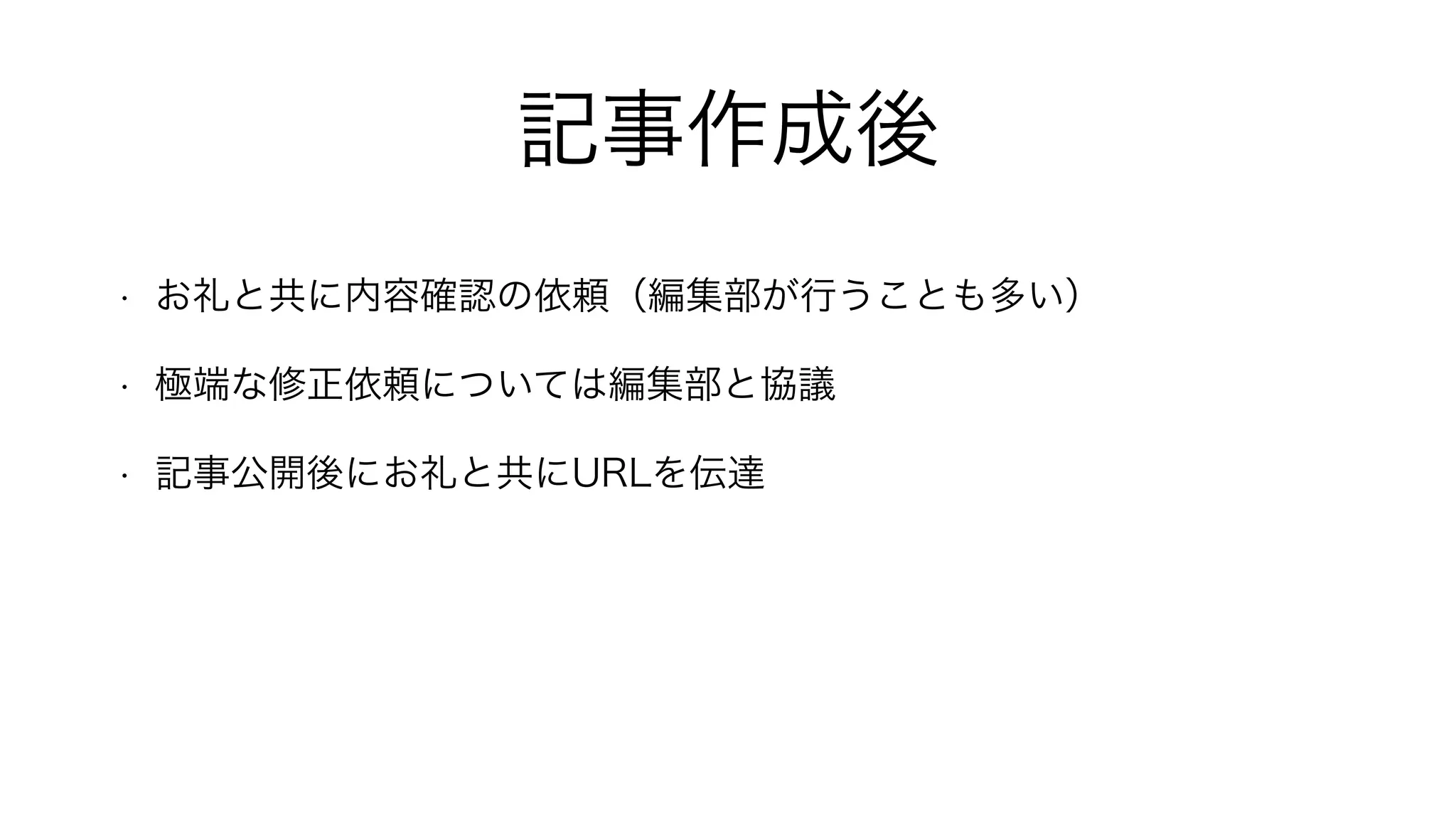 記事作成後
• お礼と共に内容確認の依頼（編集部が行うことも多い）
• 極端な修正依頼については編集部と協議
• 記事公開後にお礼と共にURLを伝達
 