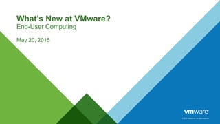 © 2015 VMware Inc. All rights reserved.
What’s New at VMware?
End-User Computing
May 20, 2015
 
