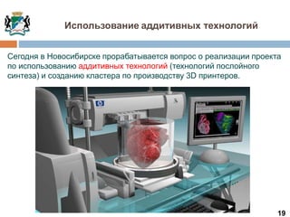 19
Сегодня в Новосибирске прорабатывается вопрос о реализации проекта
по использованию аддитивных технологий (технологий послойного
синтеза) и созданию кластера по производству 3D принтеров.
Использование аддитивных технологий
 