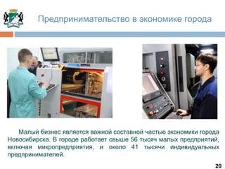 20
Малый бизнес является важной составной частью экономики города
Новосибирска. В городе работает свыше 56 тысяч малых предприятий,
включая микропредприятия, и около 41 тысячи индивидуальных
предпринимателей.
Предпринимательство в экономике города
 
