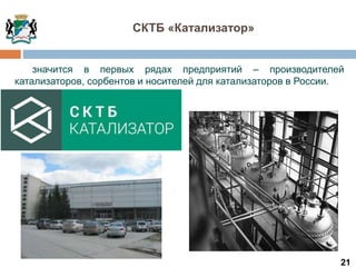 21
значится в первых рядах предприятий – производителей
катализаторов, сорбентов и носителей для катализаторов в России.
СКТБ «Катализатор»
 