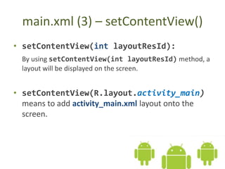 main.xml (3) – setContentView()
• setContentView(int layoutResId):
By using setContentView(int layoutResId) method, a
layout will be displayed on the screen.
• setContentView(R.layout.activity_main)
means to add activity_main.xml layout onto the
screen.
 