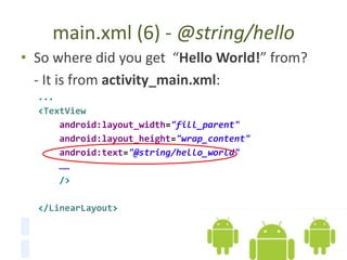 main.xml (6) - @string/hello
• So where did you get “Hello World!” from?
- It is from activity_main.xml:
...
<TextView
android:layout_width="fill_parent"
android:layout_height="wrap_content"
android:text="@string/hello_world"
……
/>
</LinearLayout>
 