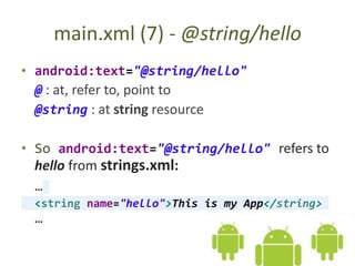 main.xml (7) - @string/hello
• android:text="@string/hello"
@ : at, refer to, point to
@string : at string resource
• So android:text="@string/hello" refers to
hello from strings.xml:
…
<string name="hello">This is my App</string>
…
 