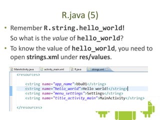 R.java (5)
• Remember R.string.hello_world!
So what is the value of hello_world?
• To know the value of hello_world, you need to
open strings.xml under res/values.
 