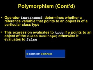 Polymorphism (Cont’d)
• Operator instanceof: determines whether a
reference variable that points to an object is of a
particular class type
• This expression evaluates to true if p points to an
object of the class BoxShape; otherwise it
evaluates to false
p instanceof BoxShape
 