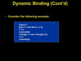 Dynamic Binding (Cont’d)
• Consider the following example:
Figure f;
Box b = new Box(1, 4, 4);
f = b;
f.drawAt(2);
Triangle t = new Triangle(1,2);
f = t;
f.drawAt(2);
 