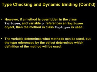 • However, if a method is overridden in the class
Employee, and variable p references an Employee
object, then the method in class Employee is used.
• The variable determines what methods can be used, but
the type referenced by the object determines which
definition of the method will be used.
Type Checking and Dynamic Binding (Cont’d)
 