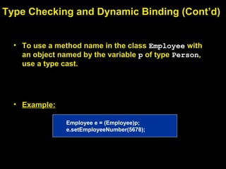 Type Checking and Dynamic Binding (Cont’d)
• To use a method name in the class Employee with
an object named by the variable p of type Person,
use a type cast.
• Example:
Employee e = (Employee)p;
e.setEmployeeNumber(5678);
 