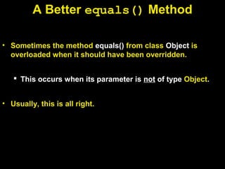 A Better equals() Method
• Sometimes the method equals() from class Object is
overloaded when it should have been overridden.
 This occurs when its parameter is not of type Object.
• Usually, this is all right.
 