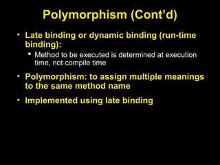 Polymorphism (Cont’d)
• Late binding or dynamic binding (run-time
binding):
 Method to be executed is determined at execution
time, not compile time
• Polymorphism: to assign multiple meanings
to the same method name
• Implemented using late binding
 