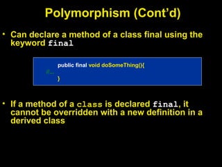 Polymorphism (Cont’d)
• Can declare a method of a class final using the
keyword final
• If a method of a class is declared final, it
cannot be overridden with a new definition in a
derived class
public final void doSomeThing(){
//...
}
 