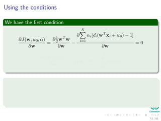 The necessary conditions for optimality
We use the previous theorem
1
2
wT
w −
N
i=1
αi[di(wT
xi + w0) − 1] (14)
Condition 1
∂J (w, w0, α)
∂w
= 0
Condition 2
∂J (w, w0, α)
∂w0
= 0
52 / 124
 