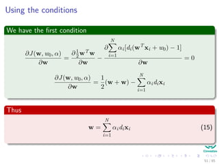 The necessary conditions for optimality
We use the previous theorem
1
2
wT
w −
N
i=1
αi[di(wT
xi + w0) − 1] (14)
Condition 1
∂J (w, w0, α)
∂w
= 0
Condition 2
∂J (w, w0, α)
∂w0
= 0
52 / 124
 