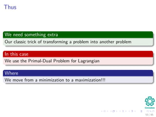 In a similar way ...
We have by the second optimality condition
N
i=1
αidi = 0
Note
αi di wT
xi + w0 − 1 = 0
Because the constraint vanishes in the optimal solution i.e. αi = 0 or
di wT xi + w0 − 1 = 0.
54 / 124
 