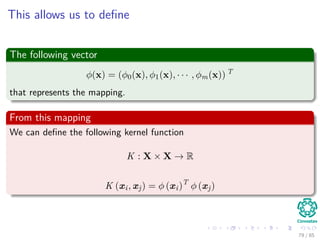 Deﬁne a map to a higher Dimension
Nonlinear transformations
Given a series of nonlinear transformations
{φi (x)}m
i=1
from input space to the feature space.
We can deﬁne the decision surface as
m
i=1
wiφi (x) + w0 = 0
80 / 124
 