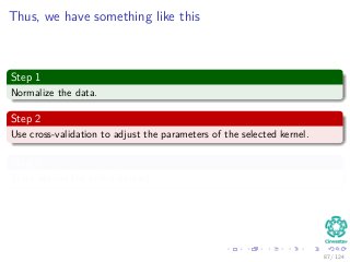 Thus, we have something like this
Step 1
Normalize the data.
Step 2
Use cross-validation to adjust the parameters of the selected kernel.
Step 3
Train against the entire dataset.
87 / 124
 