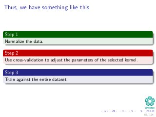 Thus, we have something like this
Step 1
Normalize the data.
Step 2
Use cross-validation to adjust the parameters of the selected kernel.
Step 3
Train against the entire dataset.
87 / 124
 