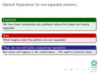 Optimal Hyperplane for non-separable patterns
Important
We have been considering only problems where the classes are linearly
separable.
Now
What happen when the patterns are not separable?
Thus, we can still build a separating hyperplane
But errors will happen in the classiﬁcation... We need to minimize them...
89 / 124
 