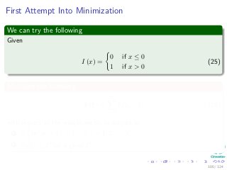 First Attempt Into Minimization
We can try the following
Given
I (x) =
0 if x ≤ 0
1 if x > 0
(25)
Minimize the following
Φ (ξ) =
N
i=1
I (ξi − 1) (26)
with respect to the weight vector w subject to
1 di wT xi + b ≥ 1 − ξi i = 1, 2, ..., N
2 w 2 ≤ C for a given C.
100 / 124
 