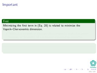 Important
First
Minimizing the ﬁrst term in (Eq. 28) is related to minimize the
Vapnik–Chervonenkis dimension.
Which is a measure of the capacity (complexity, expressive power,
richness, or ﬂexibility) of a statistical classiﬁcation algorithm.
Second
The second term N
i=1 ξi is an upper bound on the number of test errors.
102 / 124
 