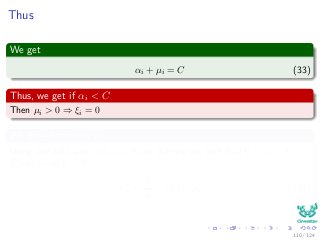 Thus
We get
αi + µi = C (33)
Thus, we get if αi < C
Then µi > 0 ⇒ ξi = 0
We may determine w0
Using any data point (xi, di) in the training set such that 0 ≤ α∗
i ≤ C.
Then, given ξi = 0,
w∗
0 =
1
di
− (w∗
)T
xi (34)
110 / 124
 