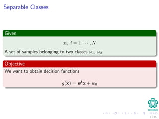 Separable Classes
Given
xi, i = 1, · · · , N
A set of samples belonging to two classes ω1, ω2.
Objective
We want to obtain a decision function as simple as
g (x) = wT
x + w0
8 / 124
 