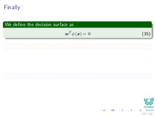 Finally
We deﬁne the decision surface as
wT
φ (x) = 0 (35)
We now seek "linear" separability of features, we may write
w =
N
i=1
αidiφ (xi) (36)
Thus, we ﬁnish with the following decision surface
N
i=1
αidiφT
(xi) φ (x) = 0 (37)
117 / 124
 