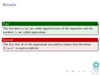 Remarks
First
The functions φi (x) are called eigenfunctions of the expansion and the
numbers λi are called eigenvalues.
Second
The fact that all of the eigenvalues are positive means that the kernel
K (x, x ) is positive deﬁnite.
123 / 124
 