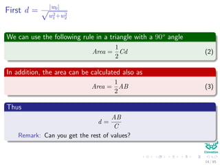 First d = |w0|√
w2
1+w2
2
We can use the following rule in a triangle with a 90o
angle
Area =
1
2
Cd (2)
In addition, the area can be calculated also as
Area =
1
2
AB (3)
Thus
d =
AB
C
Remark: Can you get the rest of values?
15 / 124
 