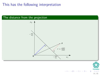 What about r = |g(x)|√
w2
1+w2
2
?
First, remember
g (xp) = 0 and x = xp + r
w
w
(4)
Thus, we have
g (x) =wT
xp + r
w
w
+ w0
=wT
xp + w0 + r
wT
w
w
=wT
xp + w0 + r
w 2
w
=g (xp) + r w
Then
r = g(x)
||w||
16 / 124
 